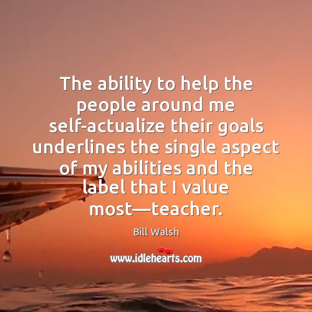 The ability to help the people around me self-actualize their goals underlines Bill Walsh Picture Quote