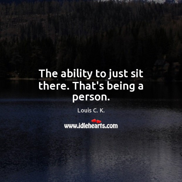 The ability to just sit there. That’s being a person. Louis C. K. Picture Quote