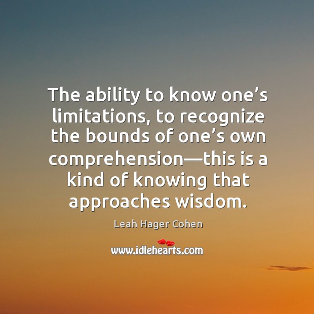 The ability to know one’s limitations, to recognize the bounds of Leah Hager Cohen Picture Quote