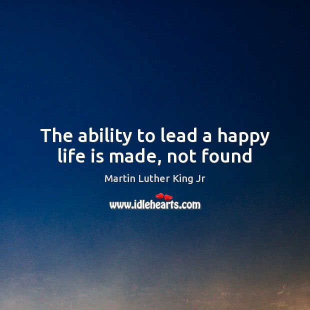 The ability to lead a happy life is made, not found Ability Quotes Image