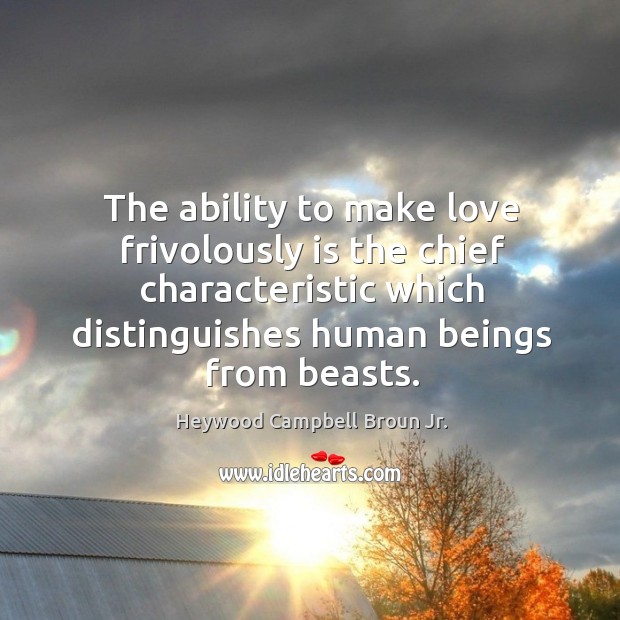 The ability to make love frivolously is the chief characteristic which distinguishes human beings from beasts. Heywood Campbell Broun Jr. Picture Quote