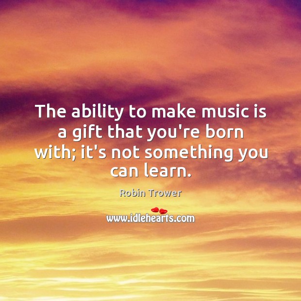 The ability to make music is a gift that you’re born with; Robin Trower Picture Quote