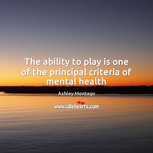 The ability to play is one of the principal criteria of mental health Ashley Montagu Picture Quote