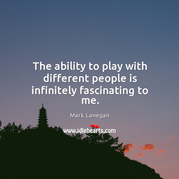 The ability to play with different people is infinitely fascinating to me. Mark Lanegan Picture Quote