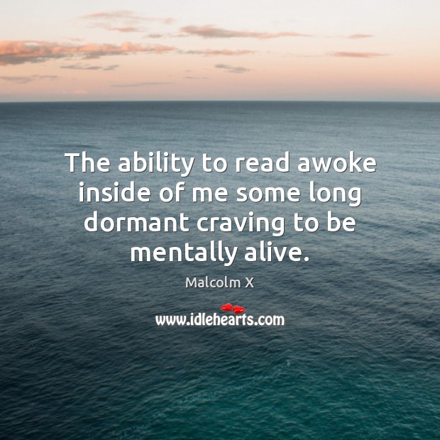 The ability to read awoke inside of me some long dormant craving to be mentally alive. Malcolm X Picture Quote