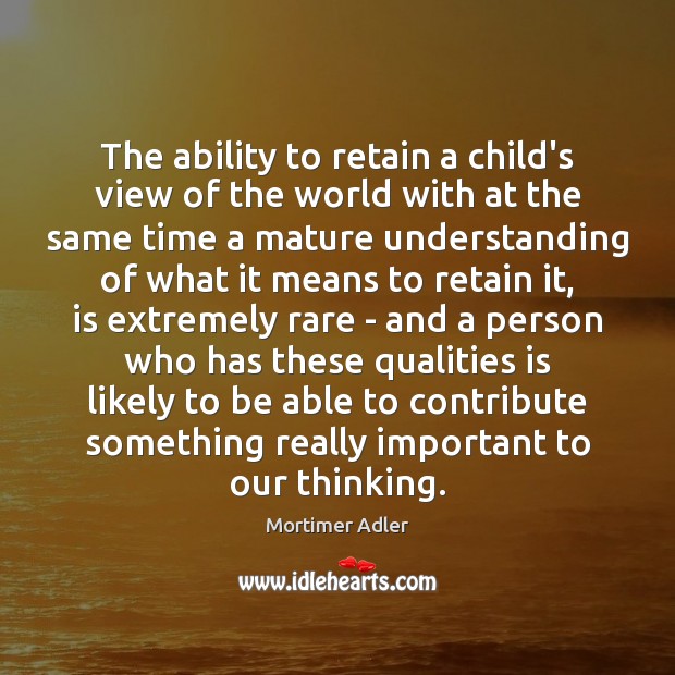 The ability to retain a child’s view of the world with at Mortimer Adler Picture Quote