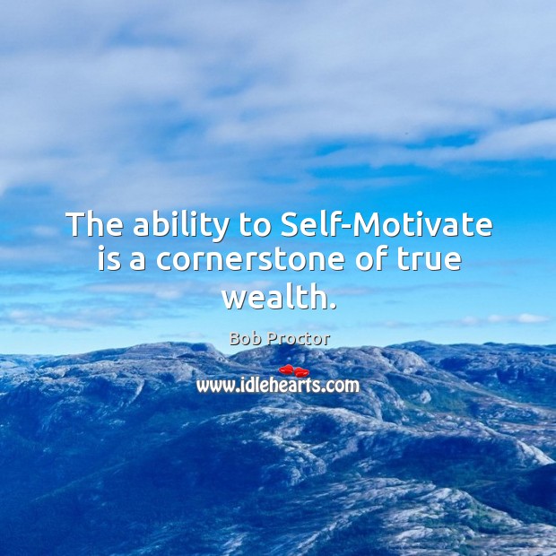 The ability to Self-Motivate is a cornerstone of true wealth. Bob Proctor Picture Quote