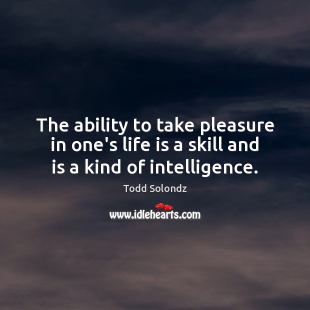 The ability to take pleasure in one’s life is a skill and is a kind of intelligence. Todd Solondz Picture Quote