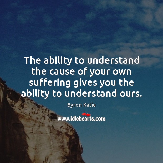 The ability to understand the cause of your own suffering gives you Byron Katie Picture Quote