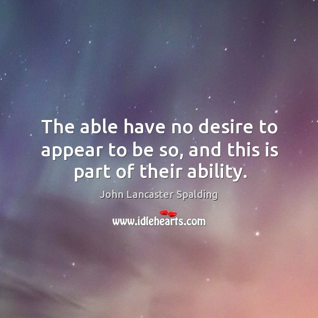 The able have no desire to appear to be so, and this is part of their ability. John Lancaster Spalding Picture Quote