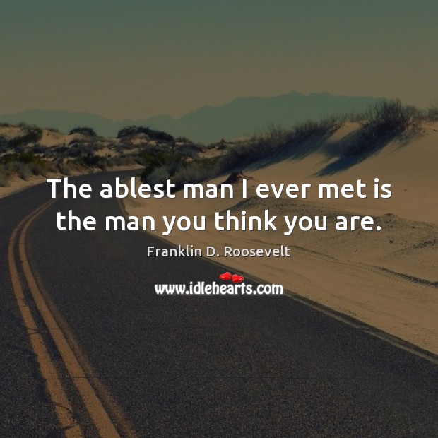 The ablest man I ever met is the man you think you are. Franklin D. Roosevelt Picture Quote