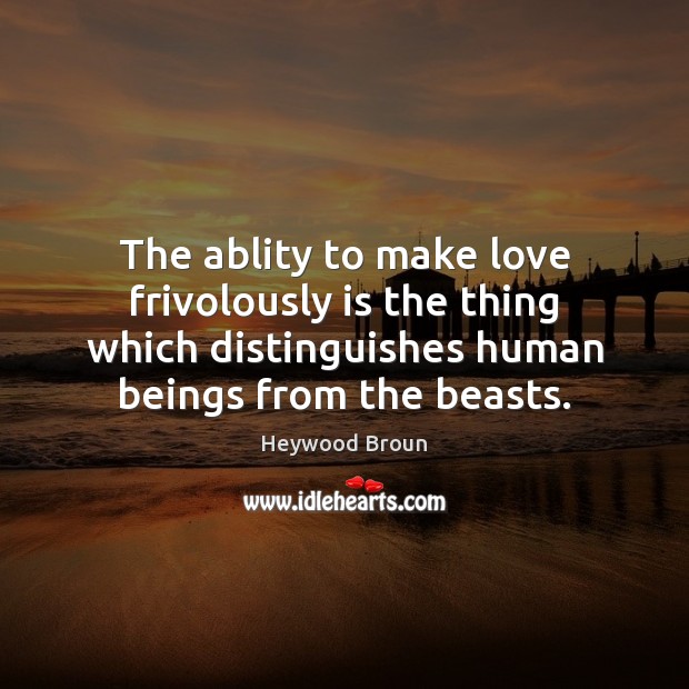 The ablity to make love frivolously is the thing which distinguishes human Heywood Broun Picture Quote