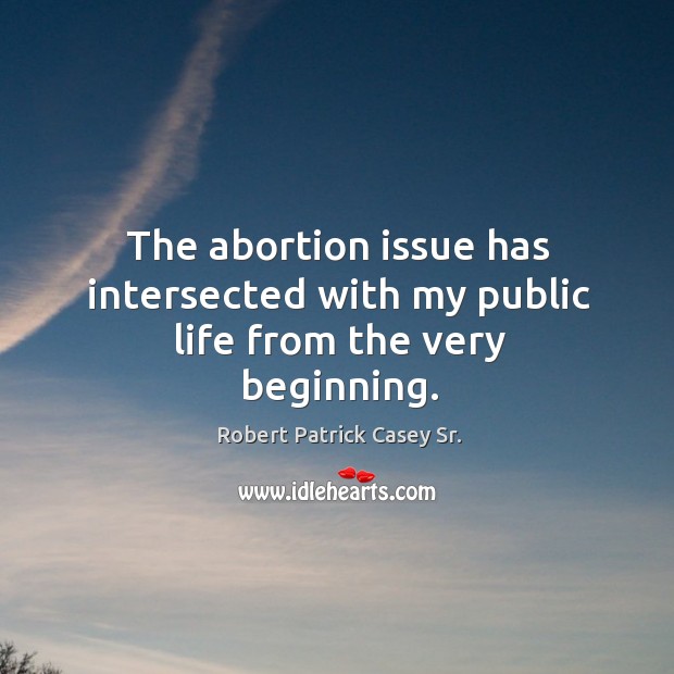 The abortion issue has intersected with my public life from the very beginning. Robert Patrick Casey Sr. Picture Quote