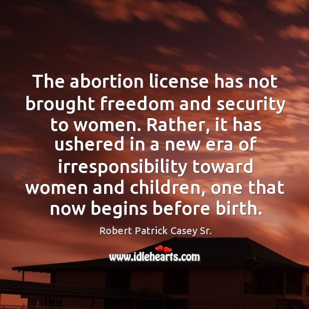 The abortion license has not brought freedom and security to women. Robert Patrick Casey Sr. Picture Quote