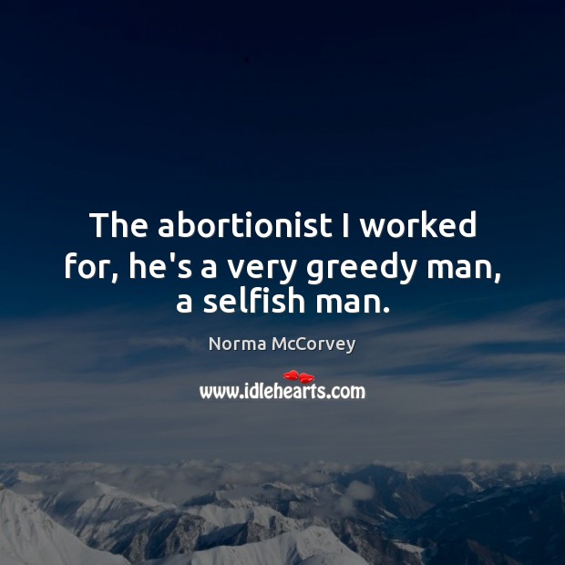 The abortionist I worked for, he’s a very greedy man, a selfish man. Norma McCorvey Picture Quote