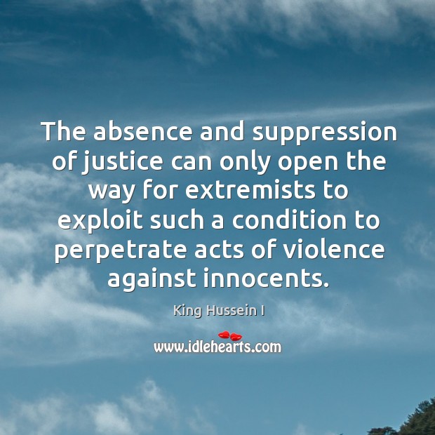 The absence and suppression of justice can only open King Hussein I Picture Quote