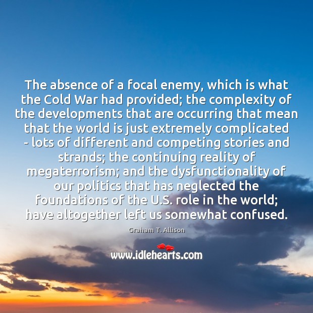 The absence of a focal enemy, which is what the Cold War Graham T. Allison Picture Quote