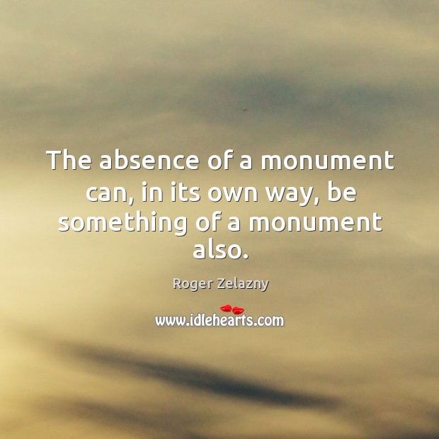 The absence of a monument can, in its own way, be something of a monument also. Roger Zelazny Picture Quote