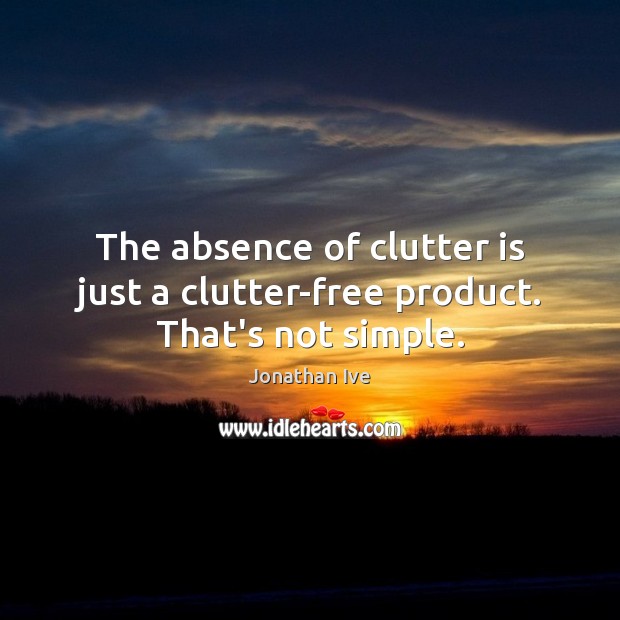 The absence of clutter is just a clutter-free product. That’s not simple. Jonathan Ive Picture Quote