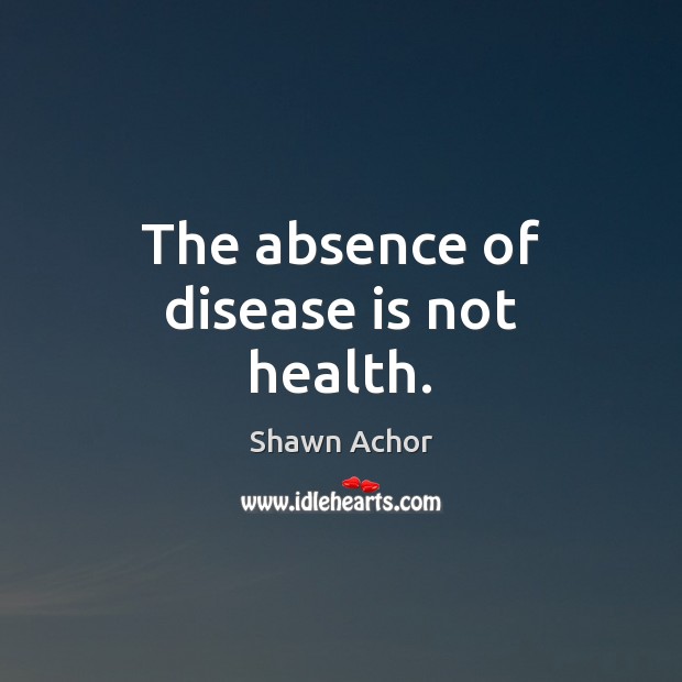 The absence of disease is not health. Shawn Achor Picture Quote