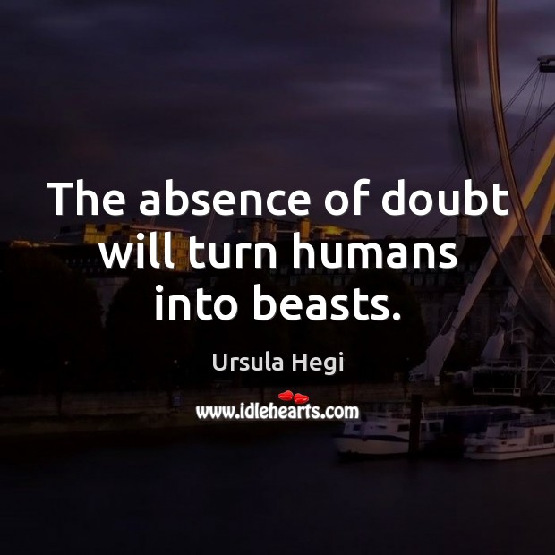 The absence of doubt will turn humans into beasts. Ursula Hegi Picture Quote
