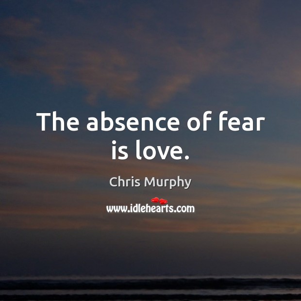 The absence of fear is love. Chris Murphy Picture Quote