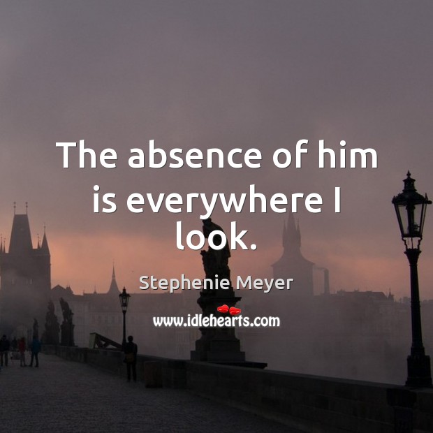 The absence of him is everywhere I look. Stephenie Meyer Picture Quote