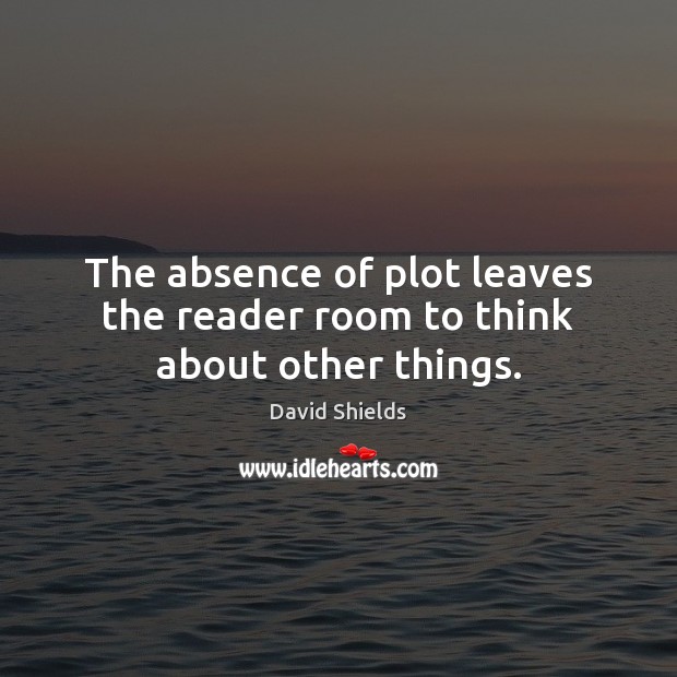 The absence of plot leaves the reader room to think about other things. David Shields Picture Quote