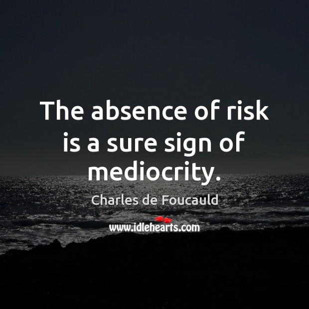 The absence of risk is a sure sign of mediocrity. Image