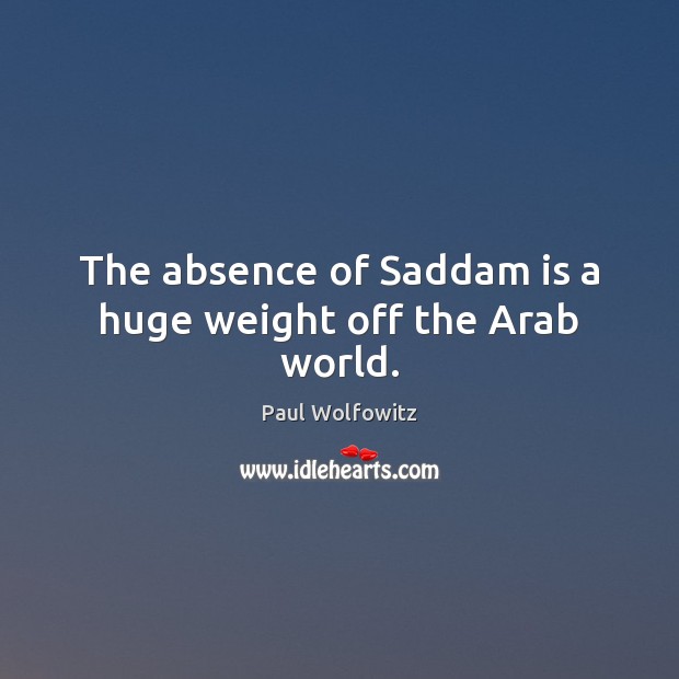 The absence of Saddam is a huge weight off the Arab world. Paul Wolfowitz Picture Quote