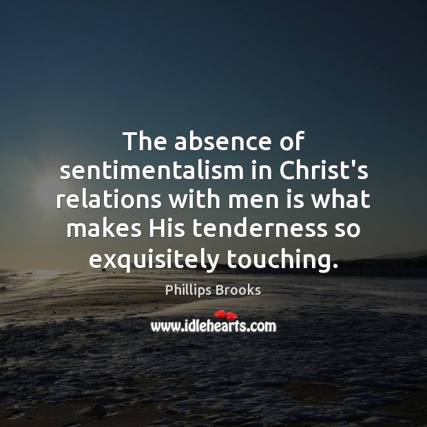 The absence of sentimentalism in Christ’s relations with men is what makes Phillips Brooks Picture Quote