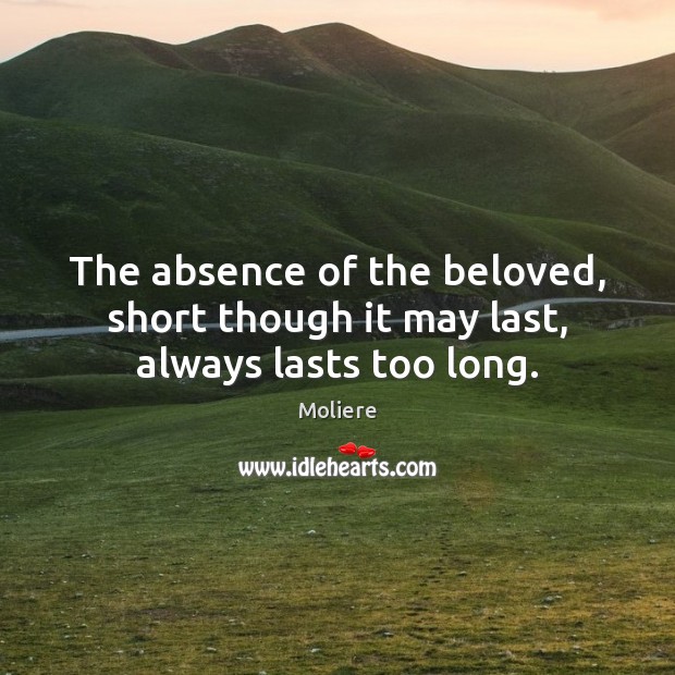 The absence of the beloved, short though it may last, always lasts too long. Moliere Picture Quote