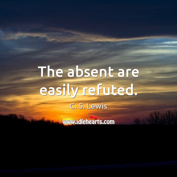 The absent are easily refuted. C. S. Lewis Picture Quote