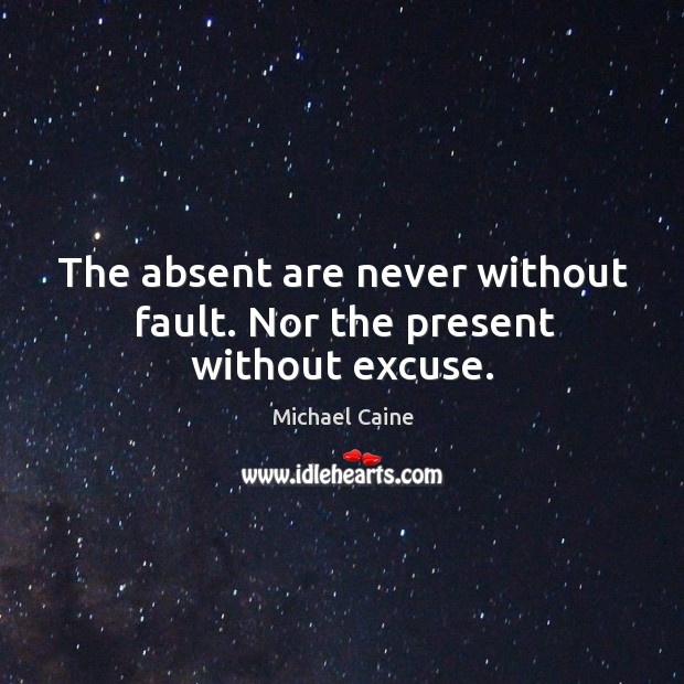 The absent are never without fault. Nor the present without excuse. Michael Caine Picture Quote