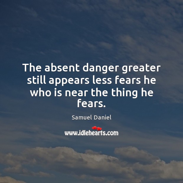 The absent danger greater still appears less fears he who is near the thing he fears. Samuel Daniel Picture Quote