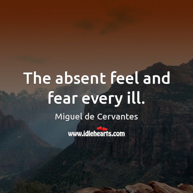 The absent feel and fear every ill. Miguel de Cervantes Picture Quote