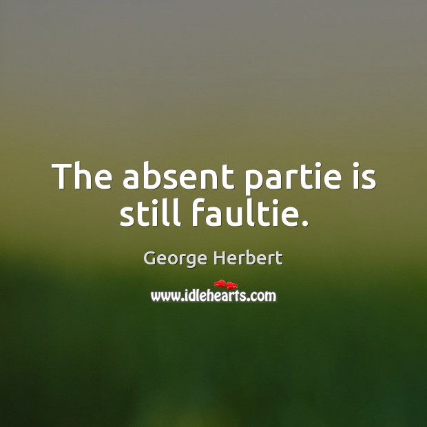 The absent partie is still faultie. George Herbert Picture Quote