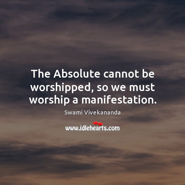 The Absolute cannot be worshipped, so we must worship a manifestation. Swami Vivekananda Picture Quote