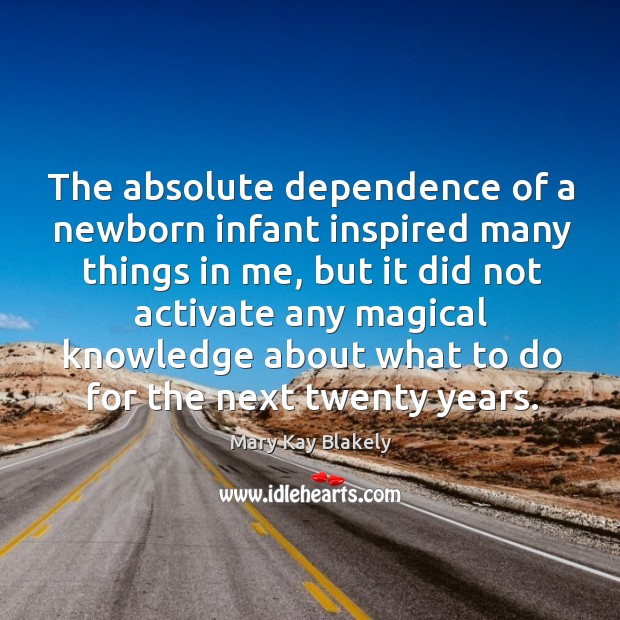 The absolute dependence of a newborn infant inspired many things in me Mary Kay Blakely Picture Quote