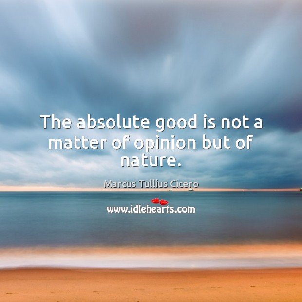 The absolute good is not a matter of opinion but of nature. Marcus Tullius Cicero Picture Quote