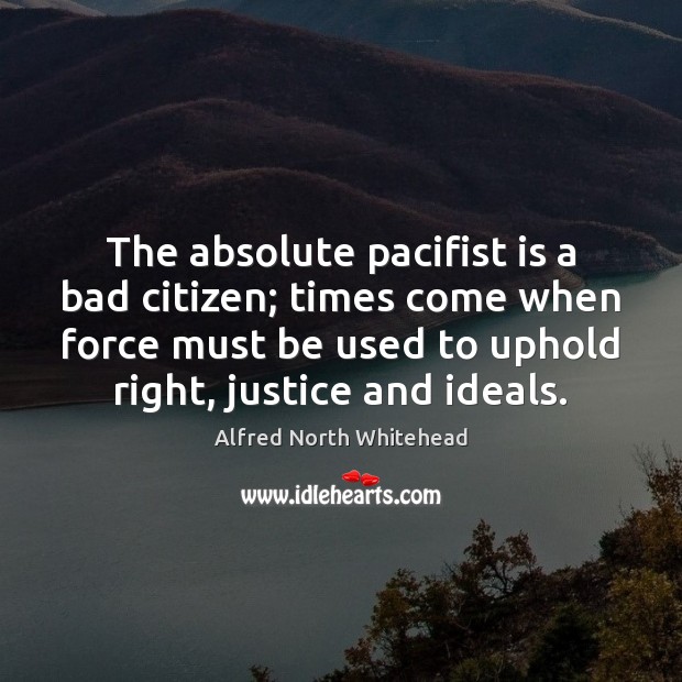 The absolute pacifist is a bad citizen; times come when force must Alfred North Whitehead Picture Quote