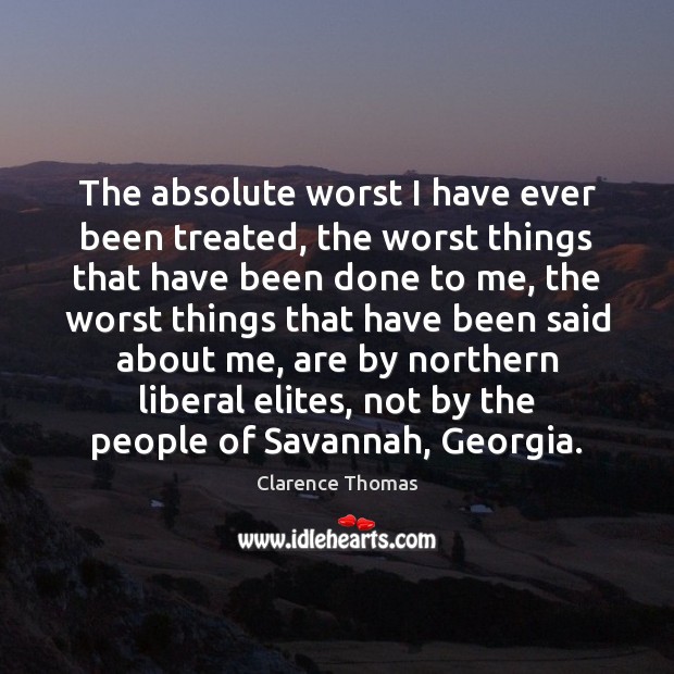 The absolute worst I have ever been treated, the worst things that Clarence Thomas Picture Quote