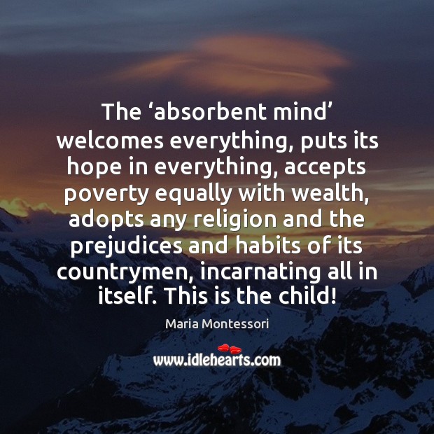 The ‘absorbent mind’ welcomes everything, puts its hope in everything, accepts poverty Maria Montessori Picture Quote