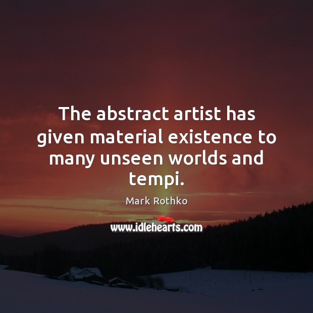 The abstract artist has given material existence to many unseen worlds and tempi. Mark Rothko Picture Quote