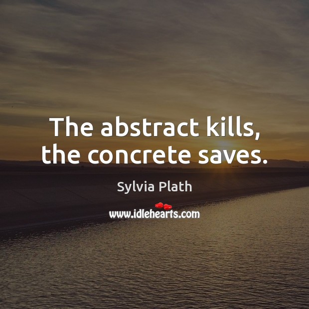 The abstract kills, the concrete saves. Sylvia Plath Picture Quote