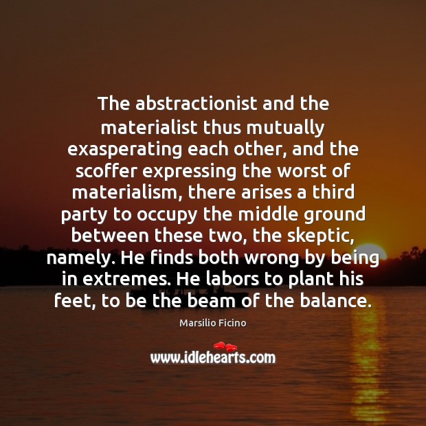 The abstractionist and the materialist thus mutually exasperating each other, and the Marsilio Ficino Picture Quote