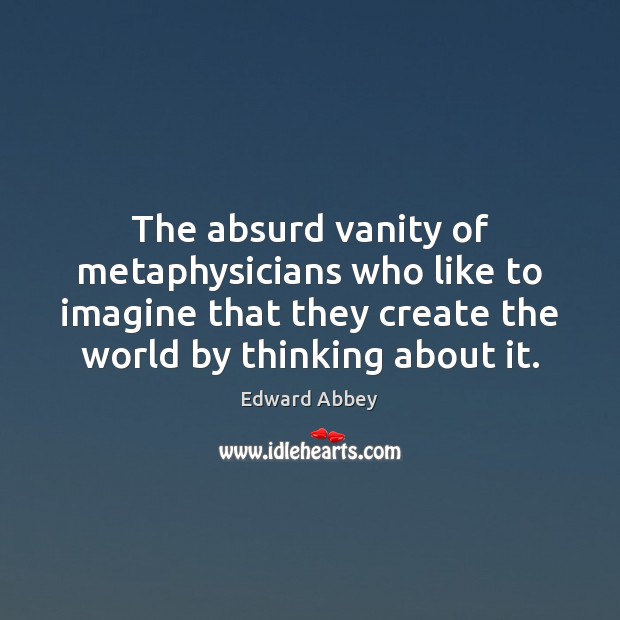 The absurd vanity of metaphysicians who like to imagine that they create Edward Abbey Picture Quote