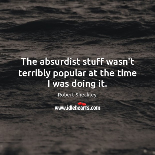 The absurdist stuff wasn’t terribly popular at the time I was doing it. Robert Sheckley Picture Quote