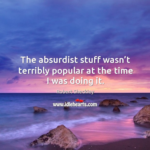 The absurdist stuff wasn’t terribly popular at the time I was doing it. Robert Sheckley Picture Quote