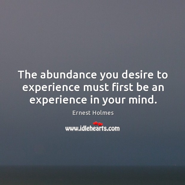 The abundance you desire to experience must first be an experience in your mind. Ernest Holmes Picture Quote